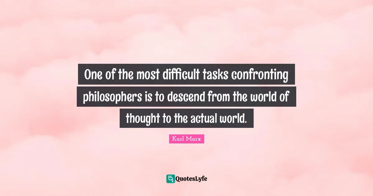 One of the most difficult tasks confronting philosophers is to descend from the world of thought to the actual world.