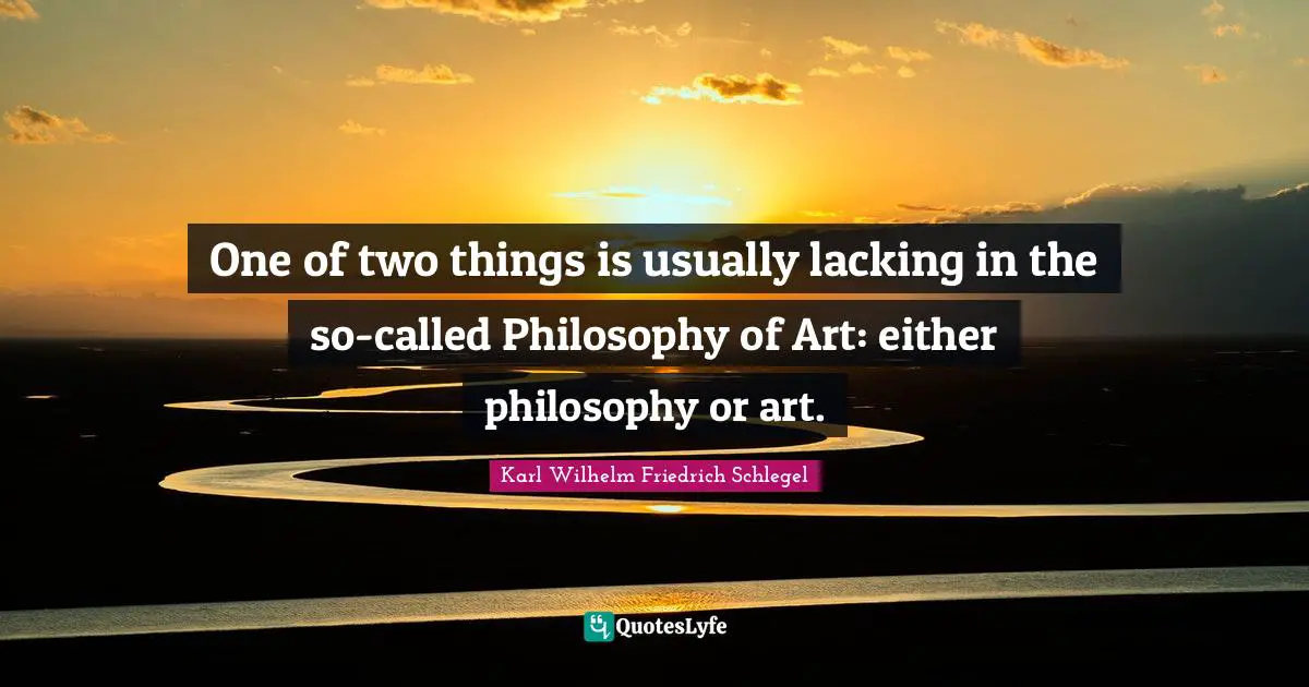 One of two things is usually lacking in the so-called Philosophy of Art: either philosophy or art.