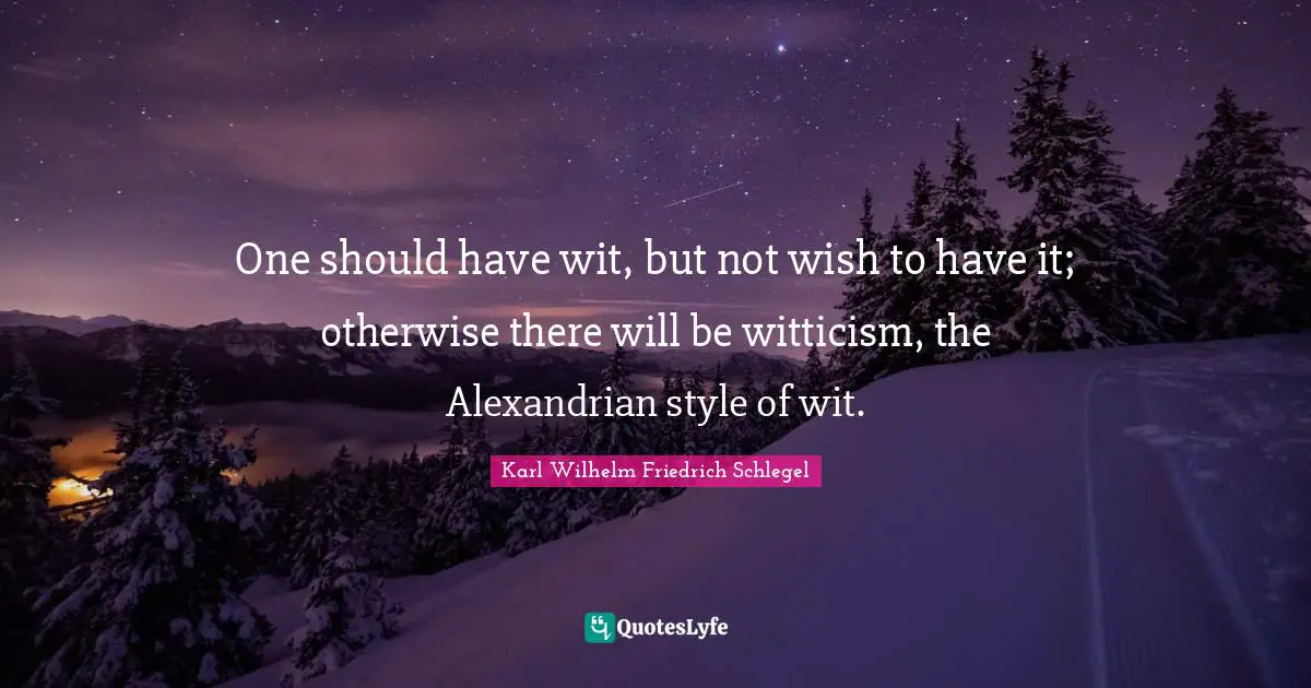 One should have wit, but not wish to have it; otherwise there will be witticism, the Alexandrian style of wit.