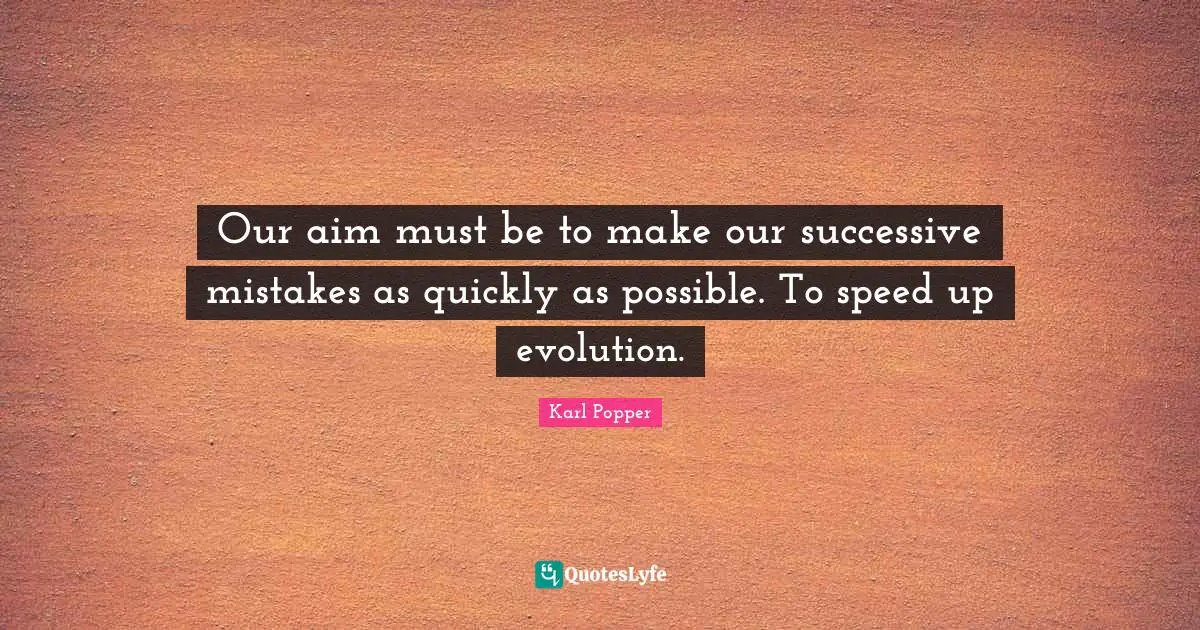 Karl Popper Quotes: "Our aim must be to make our successive mistakes as quickly as possible. To speed up evolution."