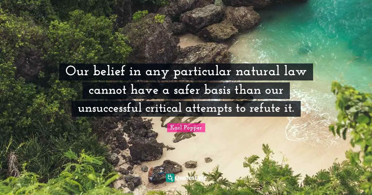 Our belief in any particular natural law cannot have a safer basis than our unsuccessful critical attempts to refute it.
