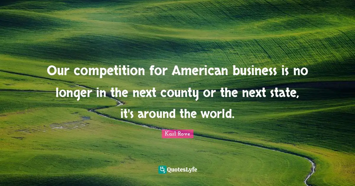 Our competition for American business is no longer in the next county or the next state, it's around the world.