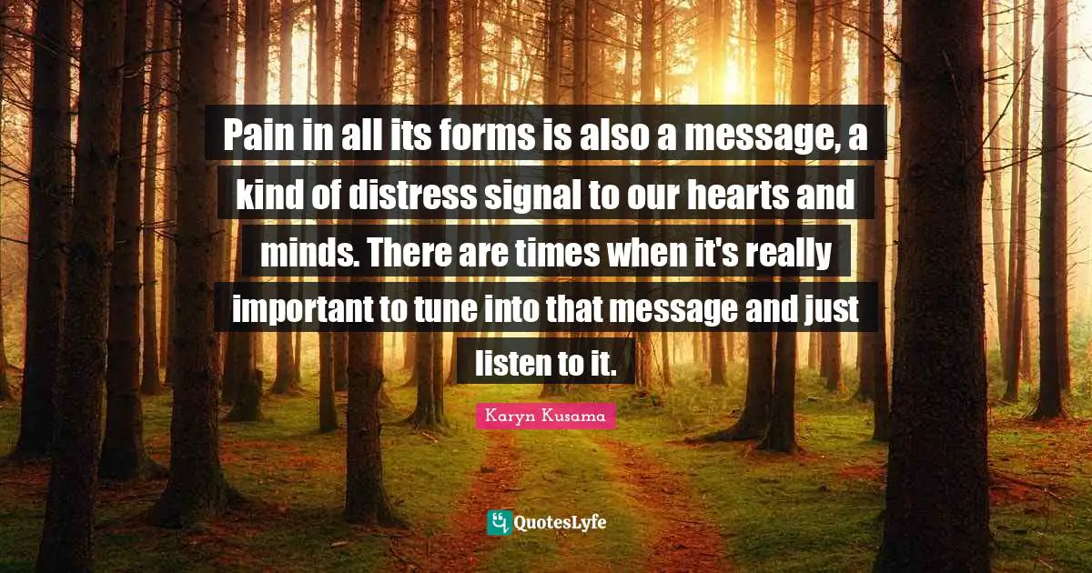 Pain in all its forms is also a message, a kind of distress signal to our hearts and minds. There are times when it's really important to tune into that message and just listen to it.