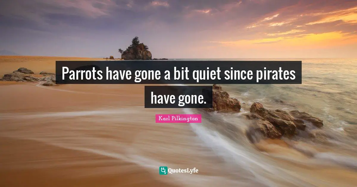 Karl Pilkington Quotes: "Parrots have gone a bit quiet since pirates have gone."