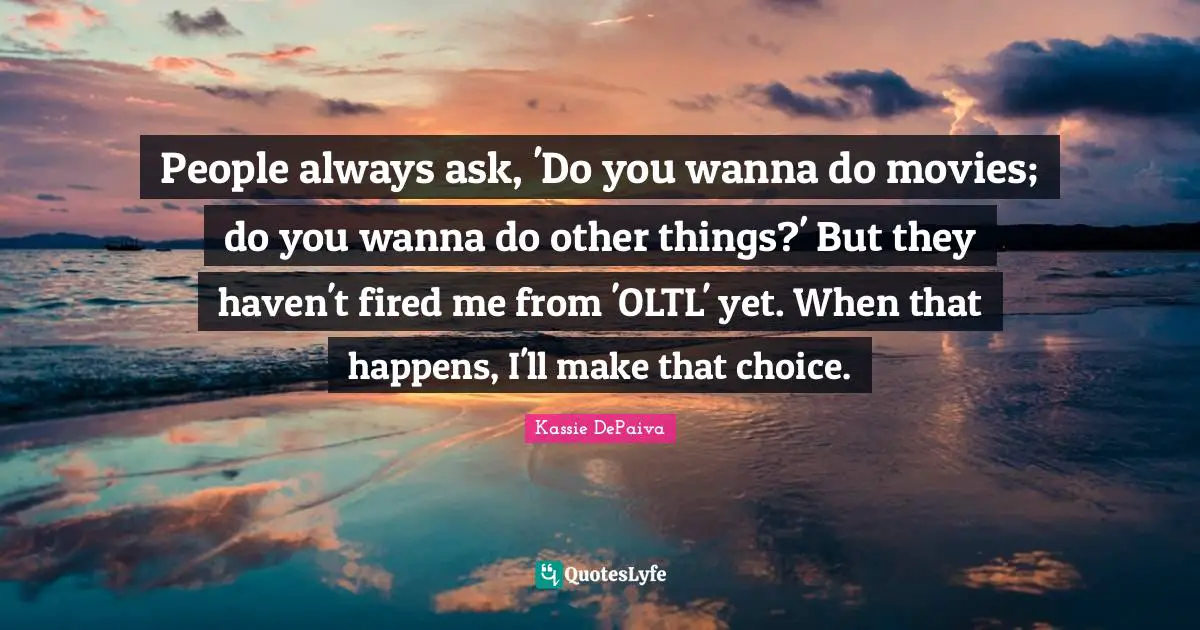People always ask, 'Do you wanna do movies; do you wanna do other things?' But they haven't fired me from 'OLTL' yet. When that happens, I'll make that choice.