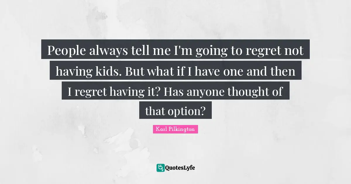 Karl Pilkington Quotes: "People always tell me I'm going to regret not having kids. But what if I have one and then I regret having it? Has anyone thought of that option?"