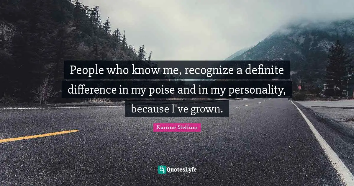 People who know me, recognize a definite difference in my poise and in my personality, because I've grown.