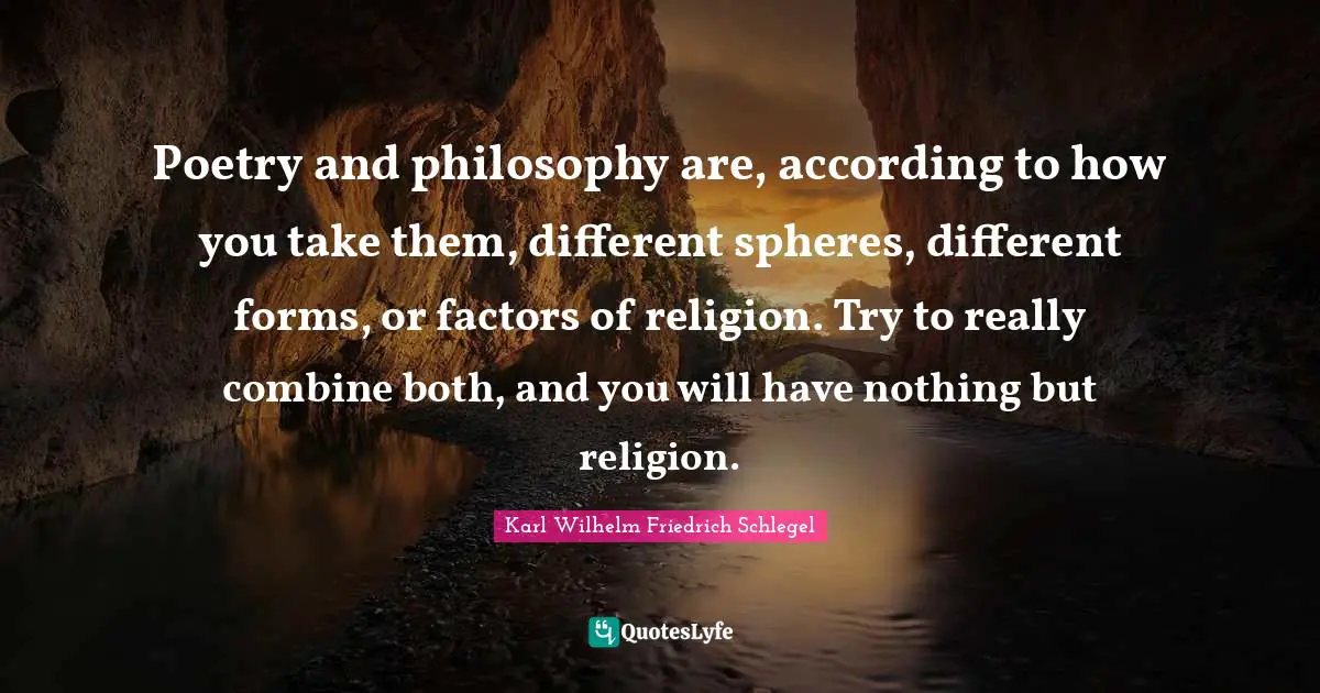 Poetry and philosophy are, according to how you take them, different spheres, different forms, or factors of religion. Try to really combine both, and you will have nothing but religion.
