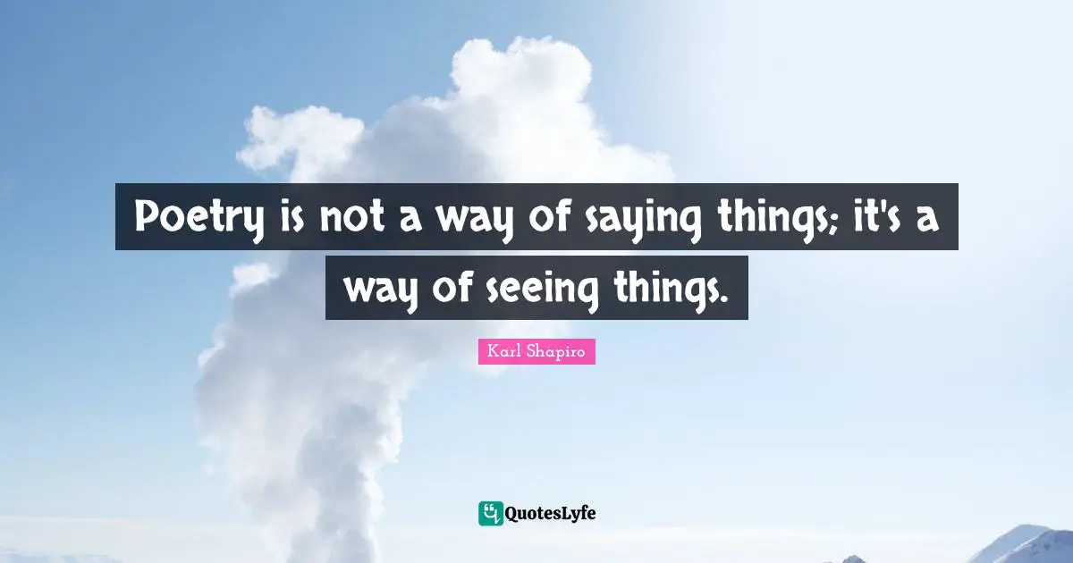 Poetry is not a way of saying things; it's a way of seeing things.