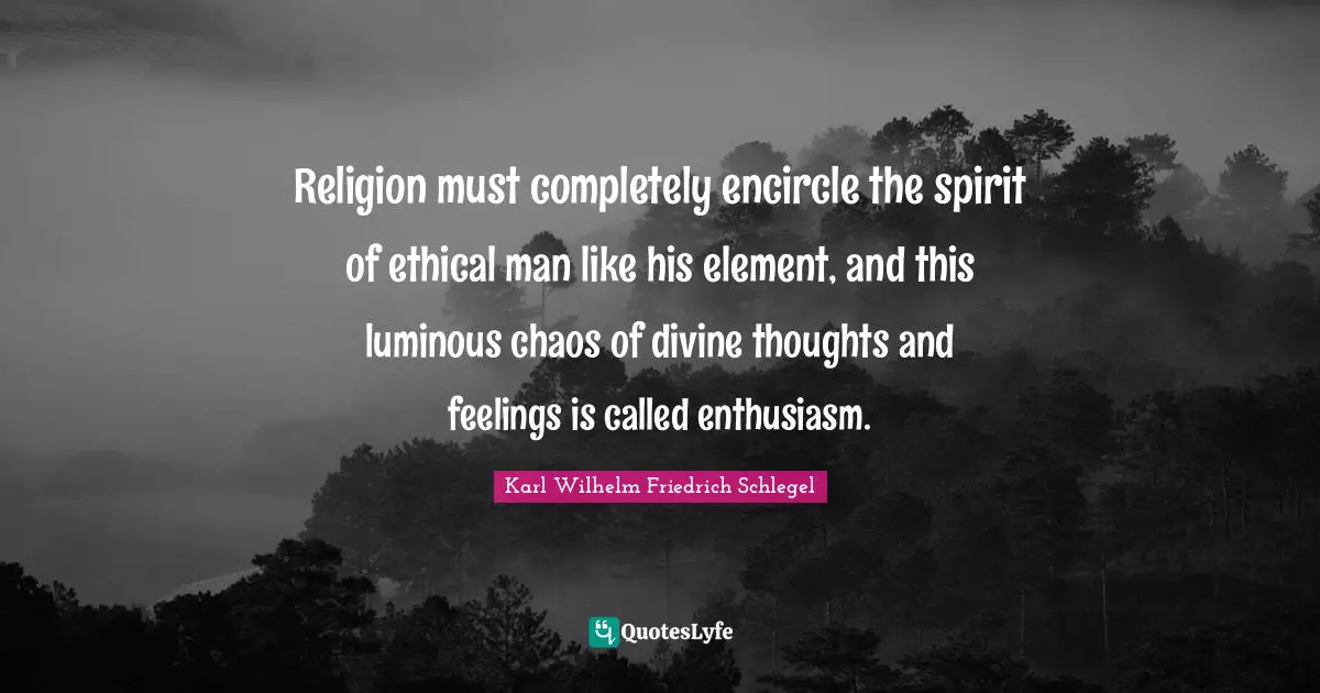 Religion must completely encircle the spirit of ethical man like his element, and this luminous chaos of divine thoughts and feelings is called enthusiasm.