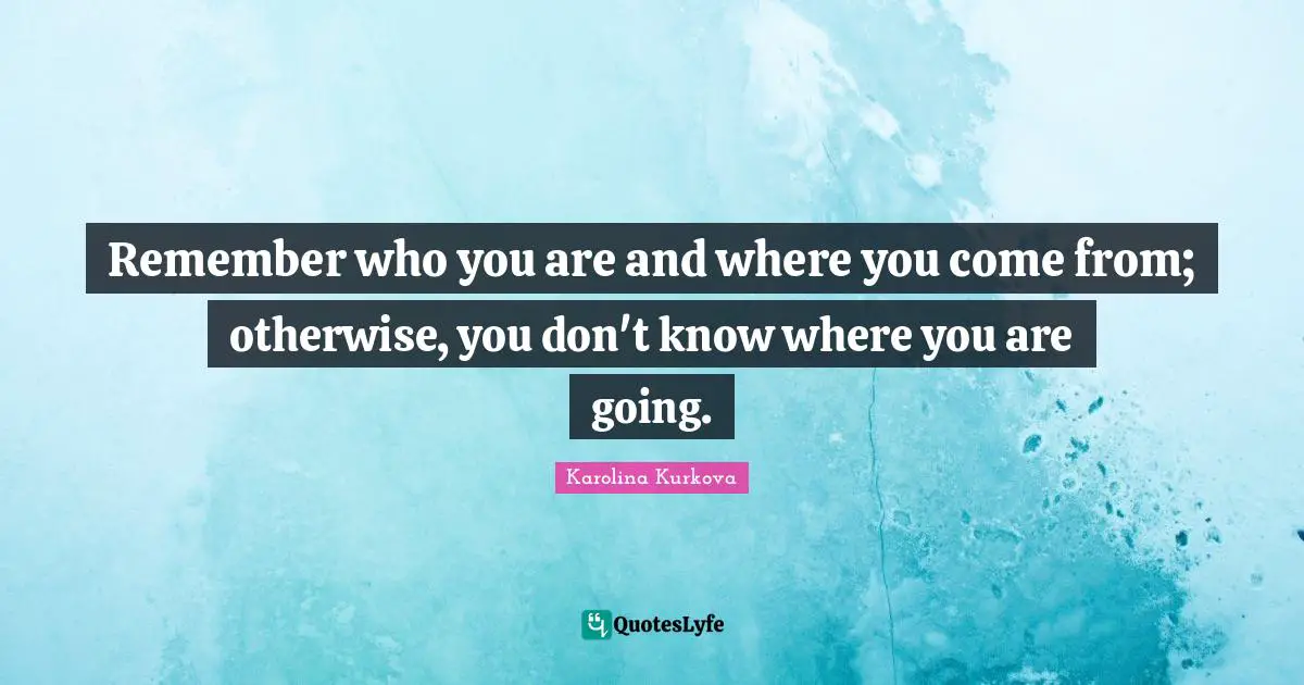 Where You Come Quotes: "Remember who you are and where you come from; otherwise, you don't know where you are going."