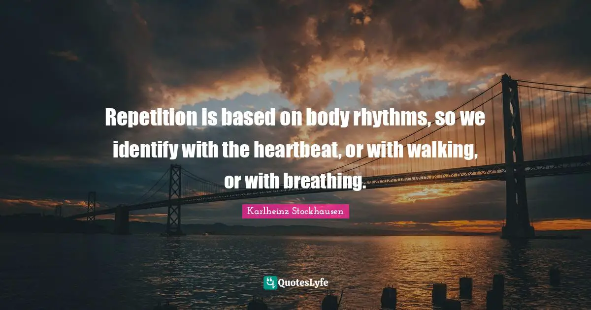 Repetition is based on body rhythms, so we identify with the heartbeat, or with walking, or with breathing.
