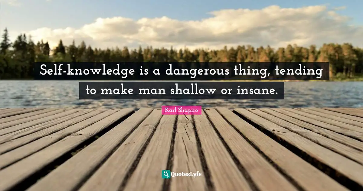 Self-knowledge is a dangerous thing, tending to make man shallow or insane.