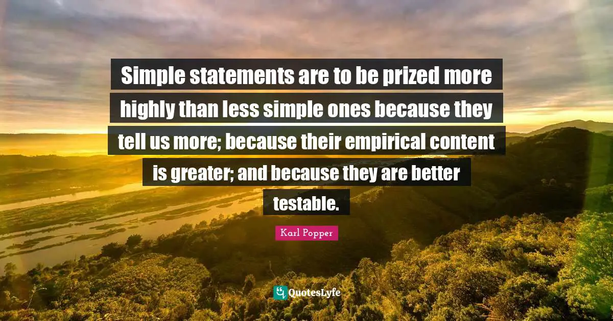 Simple statements are to be prized more highly than less simple ones because they tell us more; because their empirical content is greater; and because they are better testable.