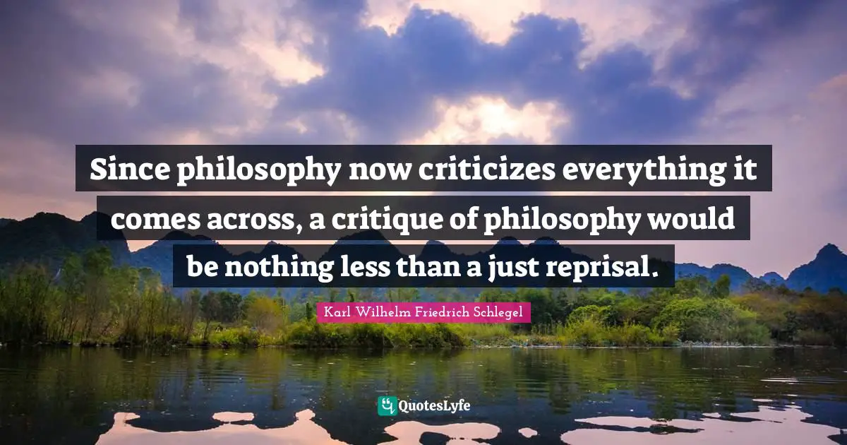 Since philosophy now criticizes everything it comes across, a critique of philosophy would be nothing less than a just reprisal.