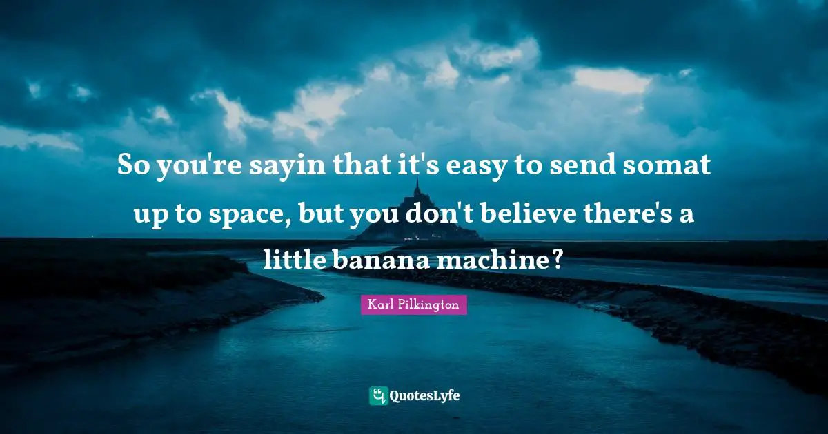 So you're sayin that it's easy to send somat up to space, but you don't believe there's a little banana machine?