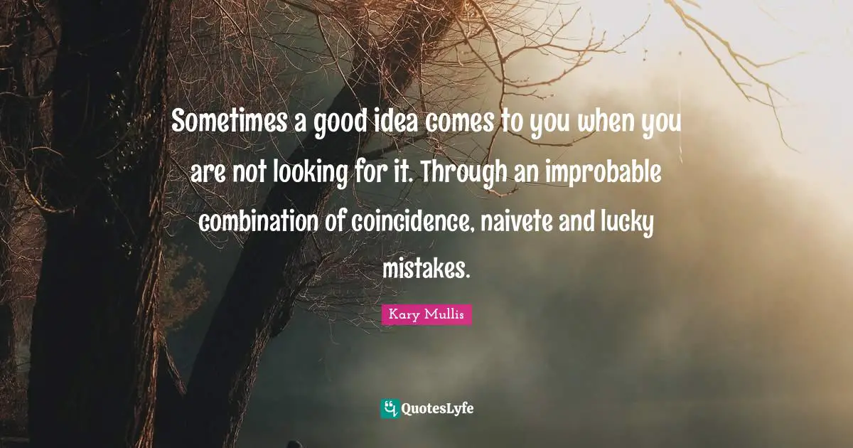 Coincidence Quotes: "Sometimes a good idea comes to you when you are not looking for it. Through an improbable combination of coincidence, naivete and lucky mistakes."