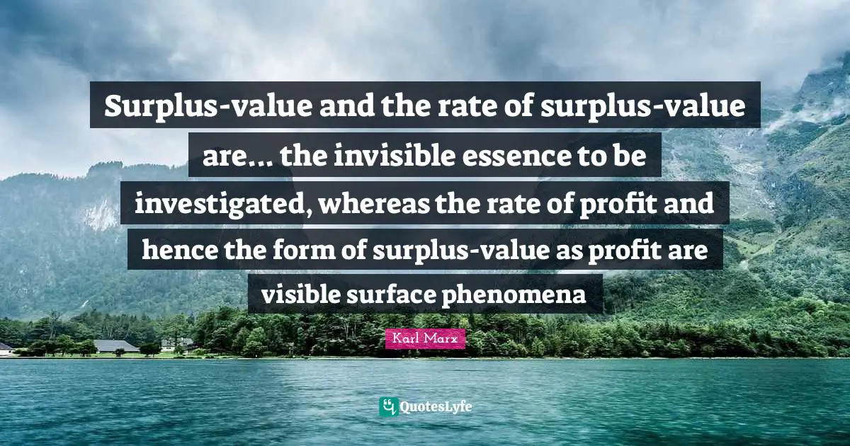 Surplus Quotes: "Surplus-value and the rate of surplus-value are... the invisible essence to be investigated, whereas the rate of profit and hence the form of surplus-value as profit are visible surface phenomena"