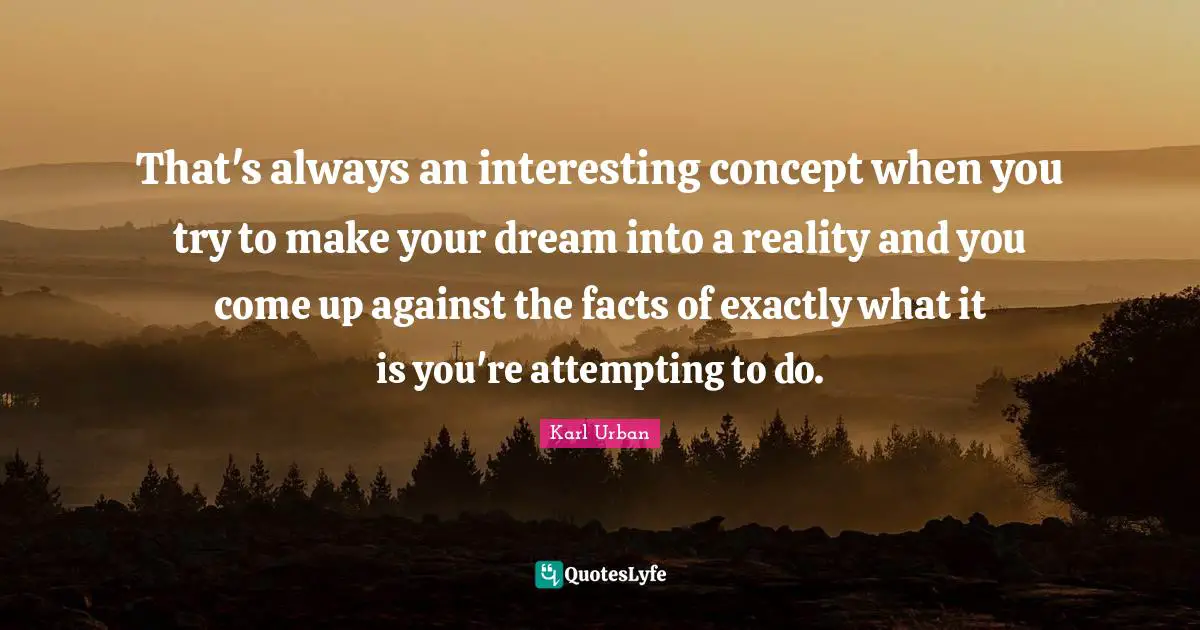 That's always an interesting concept when you try to make your dream into a reality and you come up against the facts of exactly what it is you're attempting to do.