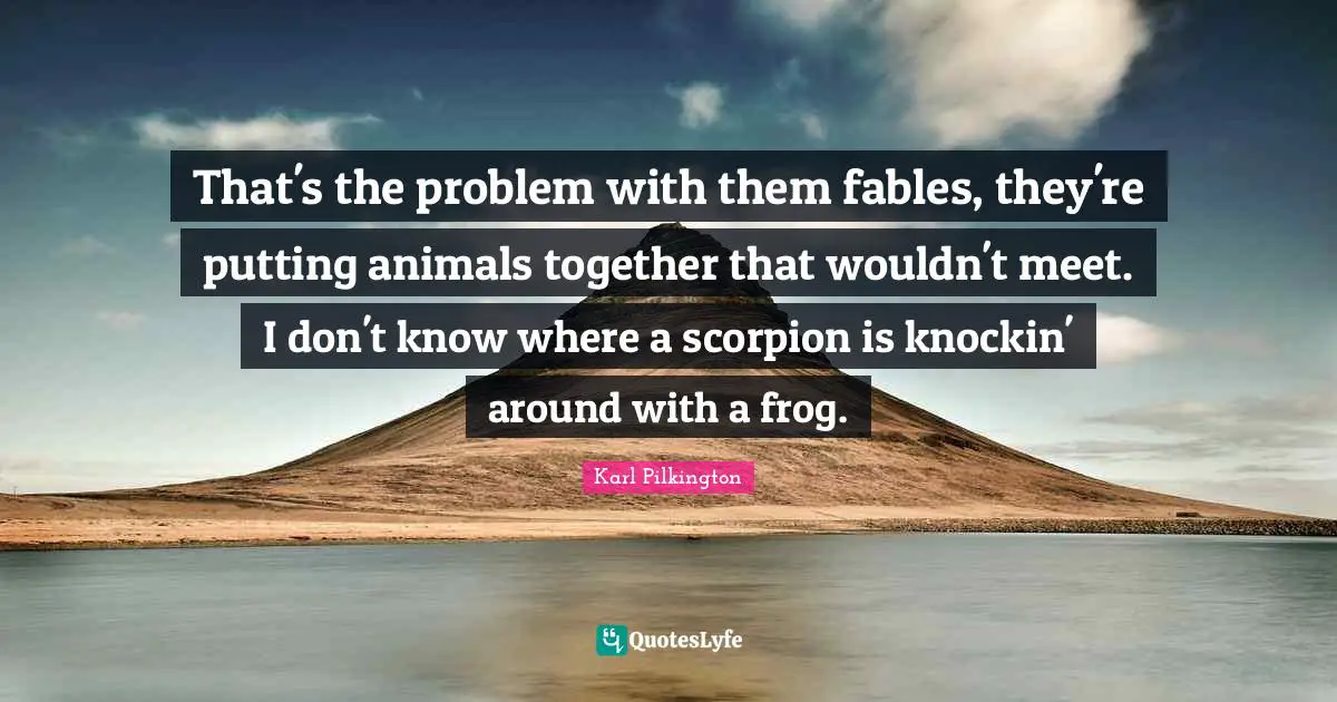 That's the problem with them fables, they're putting animals together that wouldn't meet. I don't know where a scorpion is knockin' around with a frog.