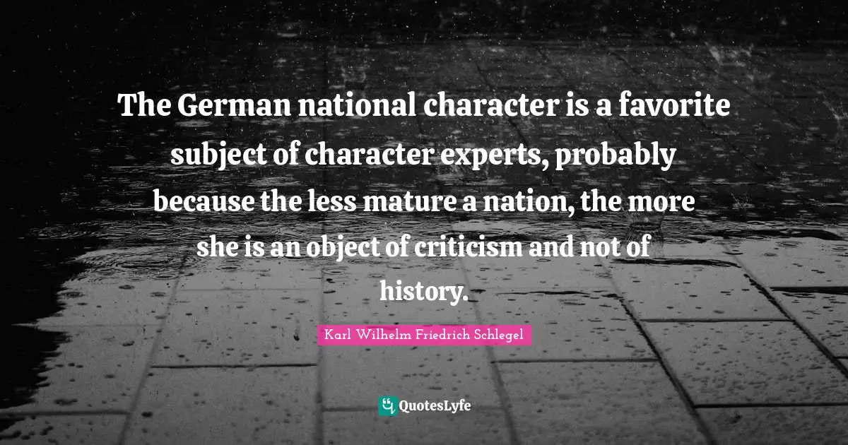 The German national character is a favorite subject of character experts, probably because the less mature a nation, the more she is an object of criticism and not of history.