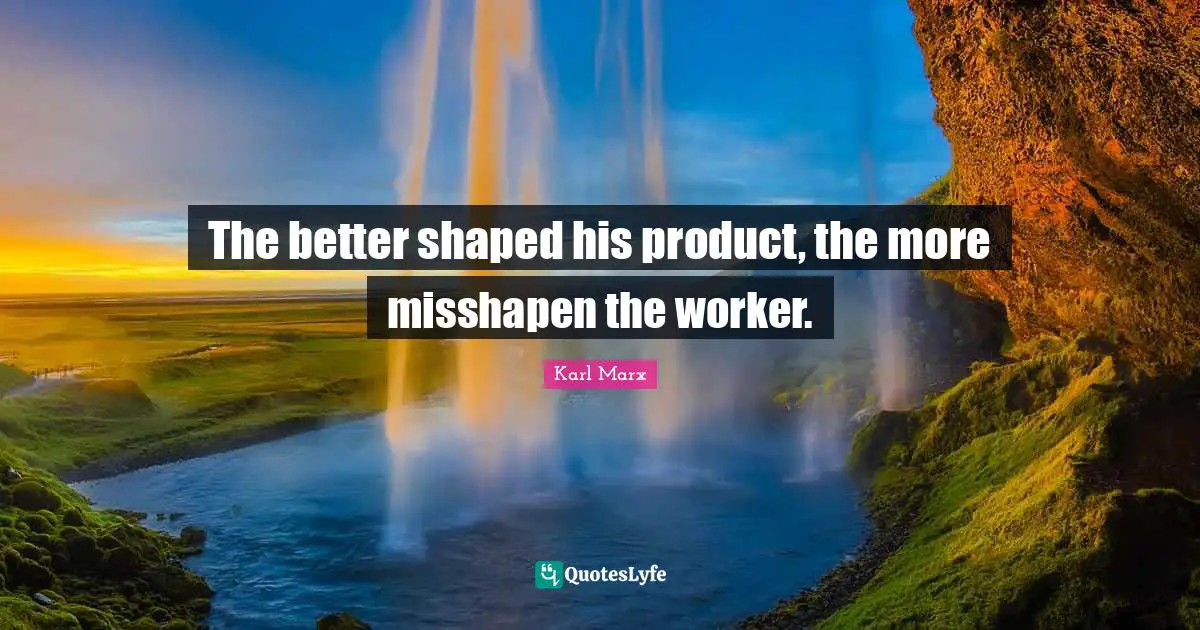 The better shaped his product, the more misshapen the worker.
