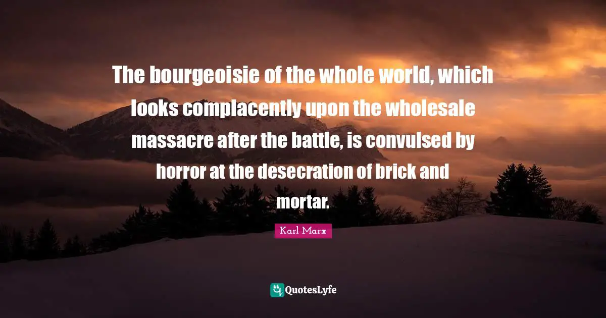 The bourgeoisie of the whole world, which looks complacently upon the wholesale massacre after the battle, is convulsed by horror at the desecration of brick and mortar.
