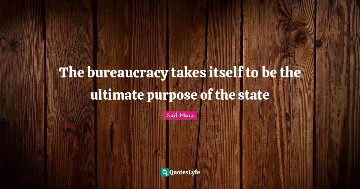 Bureaucracy Quotes: "The bureaucracy takes itself to be the ultimate purpose of the state"