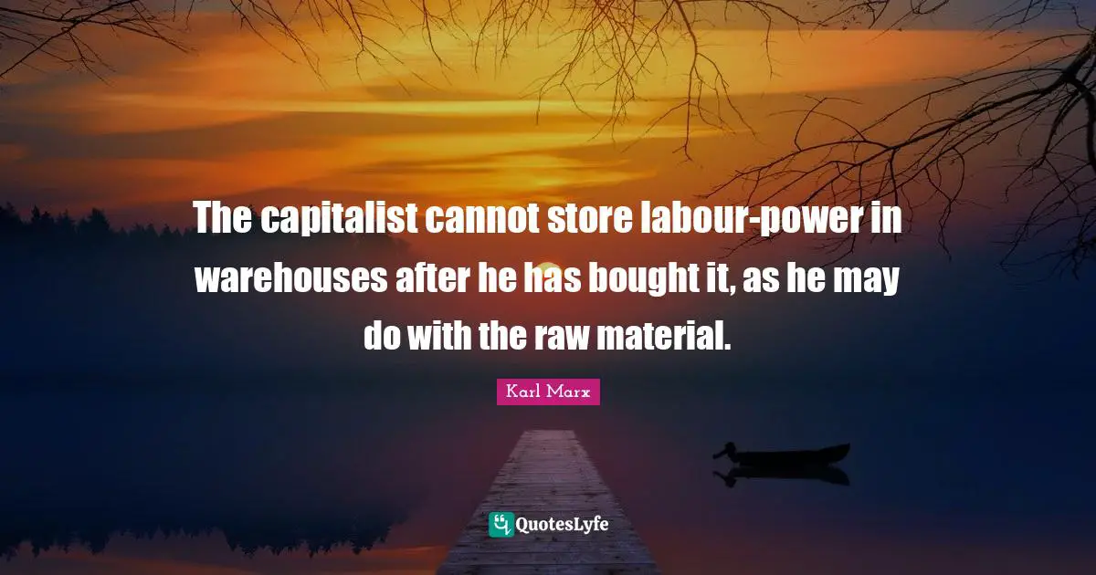 The capitalist cannot store labour-power in warehouses after he has bought it, as he may do with the raw material.