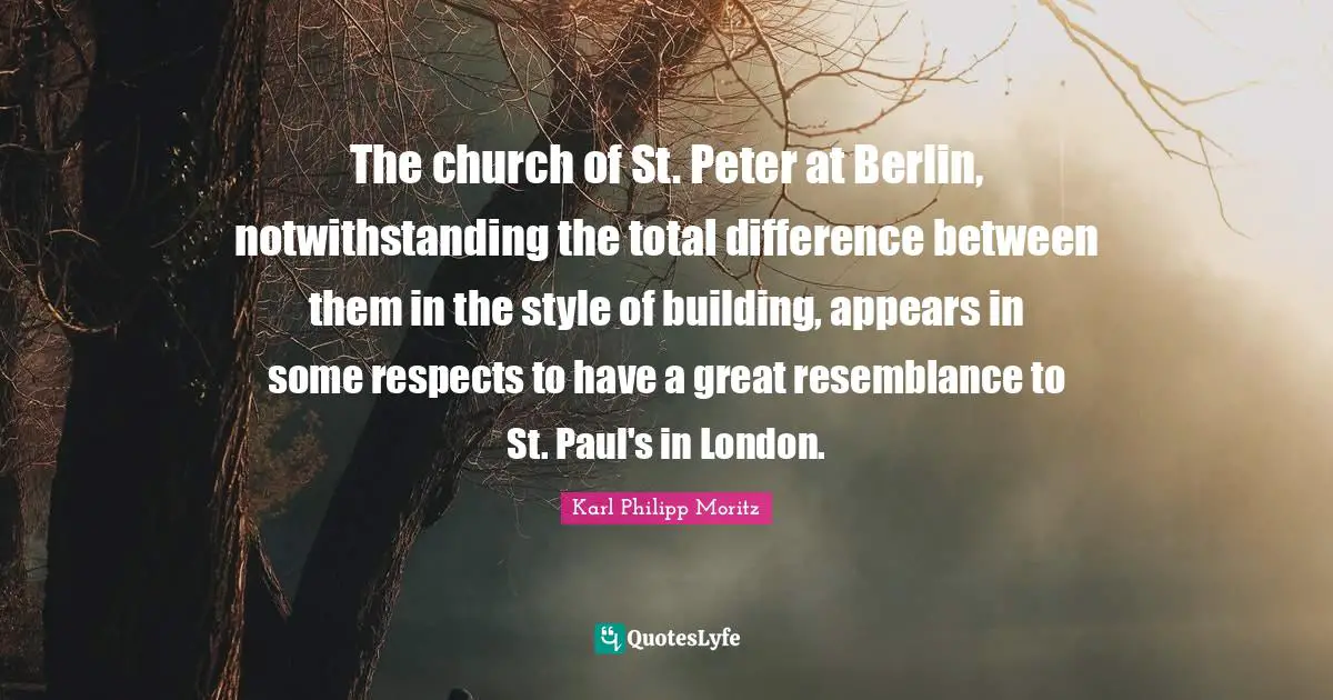 Karl Philipp Moritz Quotes: "The church of St. Peter at Berlin, notwithstanding the total difference between them in the style of building, appears in some respects to have a great resemblance to St. Paul's in London."