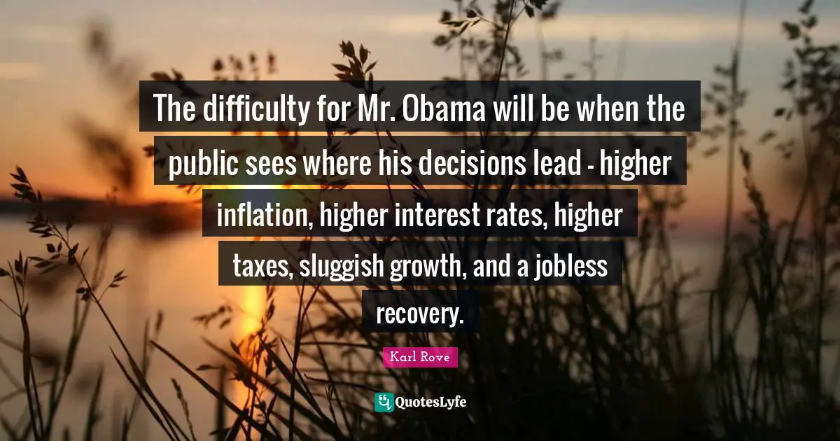 Taxes Quotes: "The difficulty for Mr. Obama will be when the public sees where his decisions lead - higher inflation, higher interest rates, higher taxes, sluggish growth, and a jobless recovery."