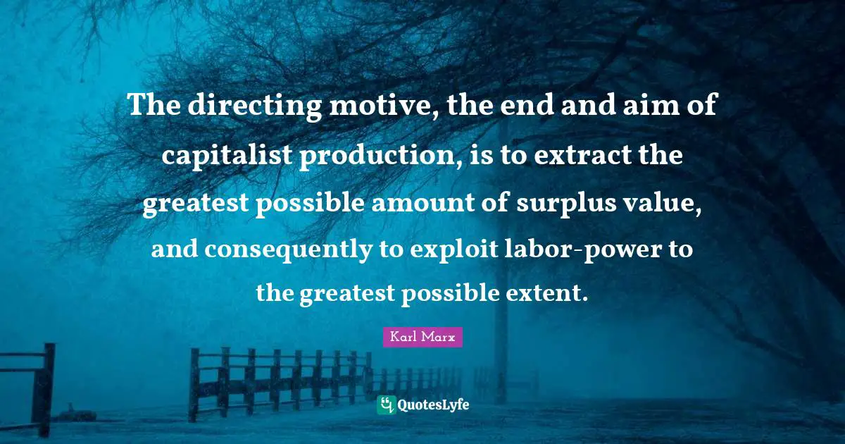 The directing motive, the end and aim of capitalist production, is to extract the greatest possible amount of surplus value, and consequently to exploit labor-power to the greatest possible extent.