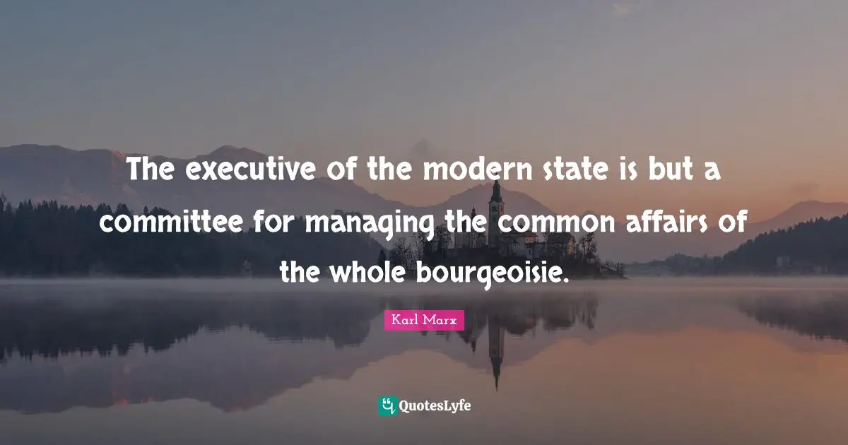 The executive of the modern state is but a committee for managing the common affairs of the whole bourgeoisie.