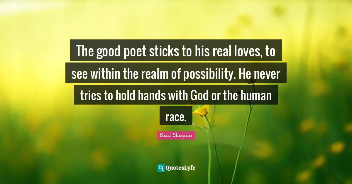 The good poet sticks to his real loves, to see within the realm of possibility. He never tries to hold hands with God or the human race.