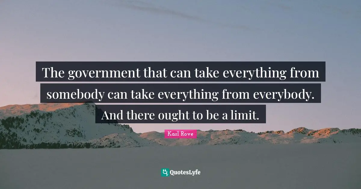 The government that can take everything from somebody can take everything from everybody. And there ought to be a limit.