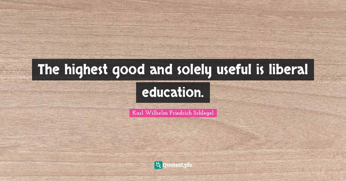 The highest good and solely useful is liberal education.