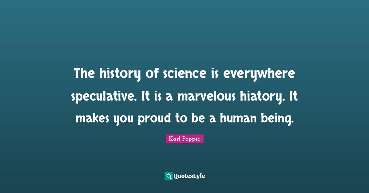 The history of science is everywhere speculative. It is a marvelous hiatory. It makes you proud to be a human being.