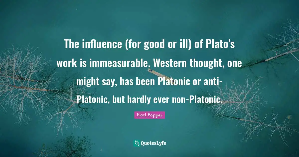 Platonic Quotes: "The influence (for good or ill) of Plato's work is immeasurable. Western thought, one might say, has been Platonic or anti-Platonic, but hardly ever non-Platonic."