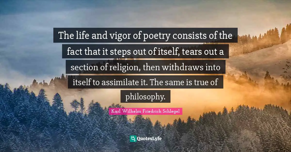 The life and vigor of poetry consists of the fact that it steps out of itself, tears out a section of religion, then withdraws into itself to assimilate it. The same is true of philosophy.