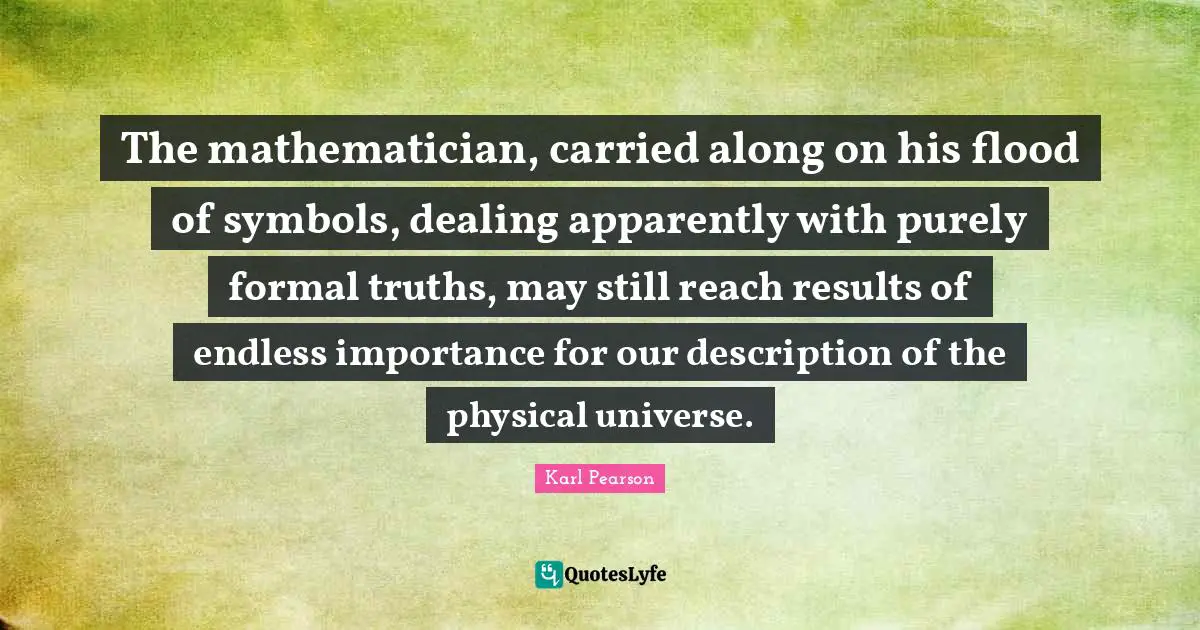 Flood Quotes: "The mathematician, carried along on his flood of symbols, dealing apparently with purely formal truths, may still reach results of endless importance for our description of the physical universe."