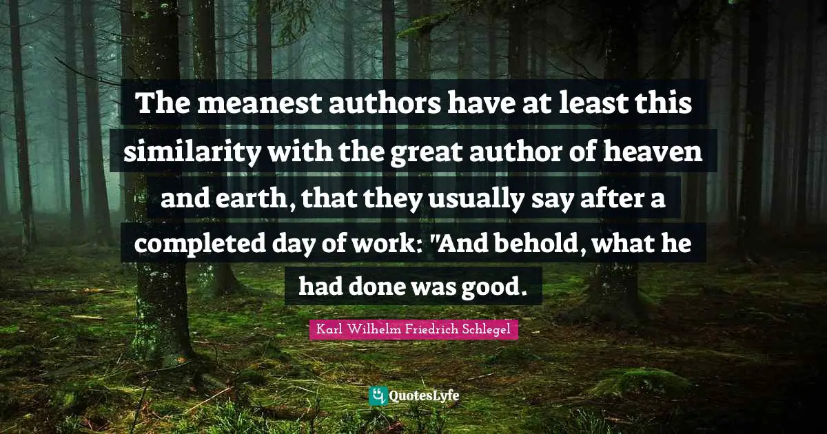 The meanest authors have at least this similarity with the great author of heaven and earth, that they usually say after a completed day of work: "And behold, what he had done was good.