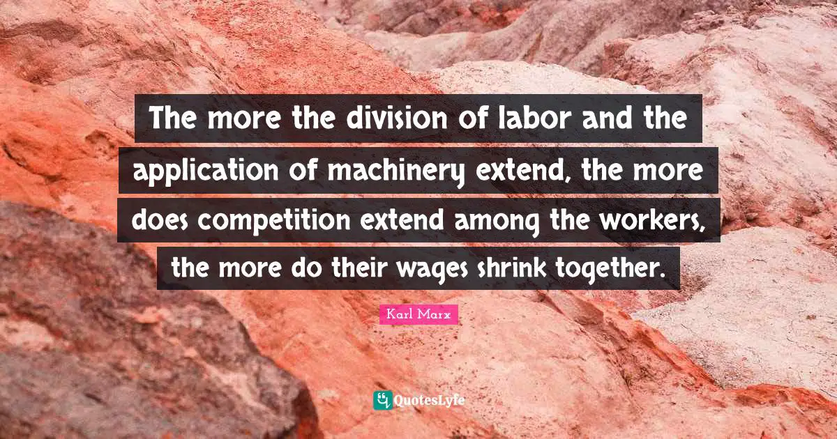 Wages Quotes: "The more the division of labor and the application of machinery extend, the more does competition extend among the workers, the more do their wages shrink together."