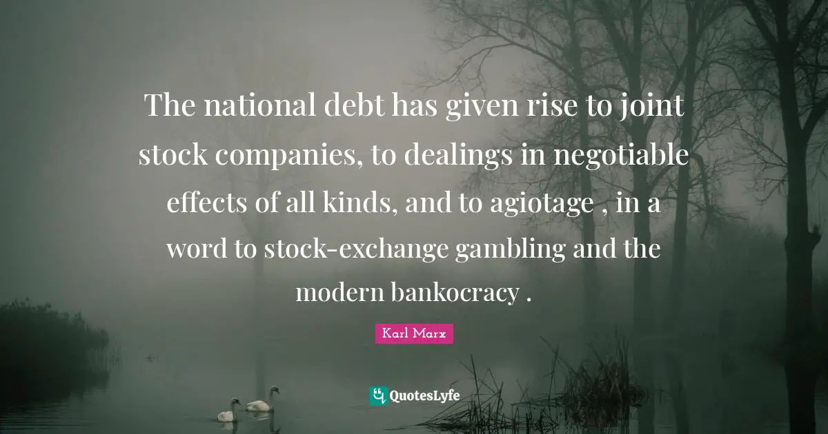 Gambling Quotes: "The national debt has given rise to joint stock companies, to dealings in negotiable effects of all kinds, and to agiotage , in a word to stock-exchange gambling and the modern bankocracy ."