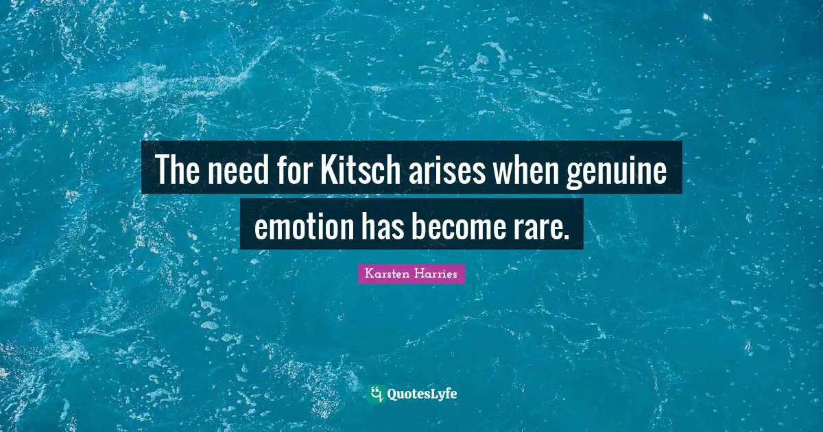 The need for Kitsch arises when genuine emotion has become rare.