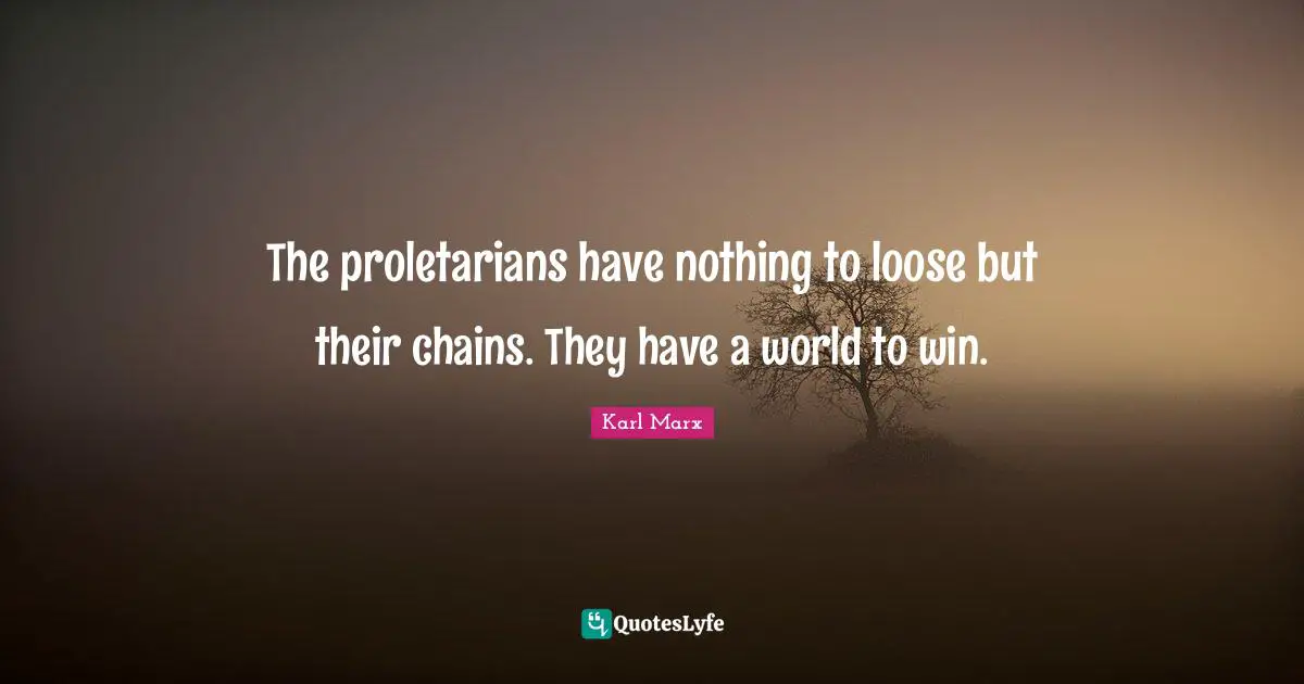 The proletarians have nothing to loose but their chains. They have a world to win.