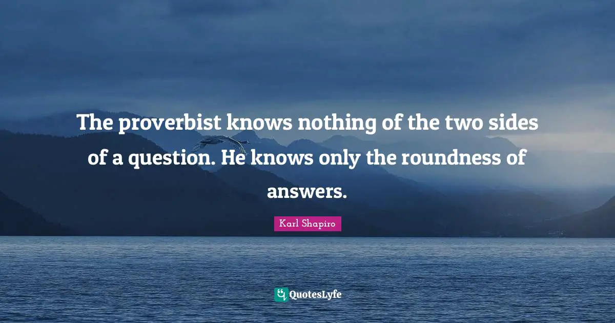 The proverbist knows nothing of the two sides of a question. He knows only the roundness of answers.