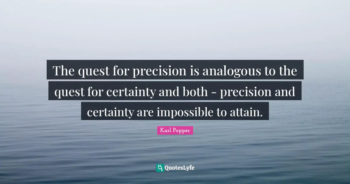 The quest for precision is analogous to the quest for certainty and both - precision and certainty are impossible to attain.