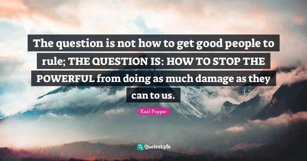 Good People Quotes: "The question is not how to get good people to rule; THE QUESTION IS: HOW TO STOP THE POWERFUL from doing as much damage as they can to us."