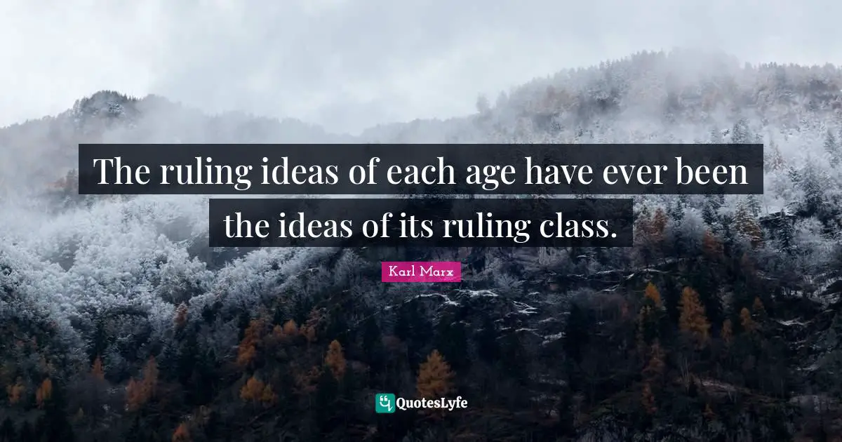 The ruling ideas of each age have ever been the ideas of its ruling class.