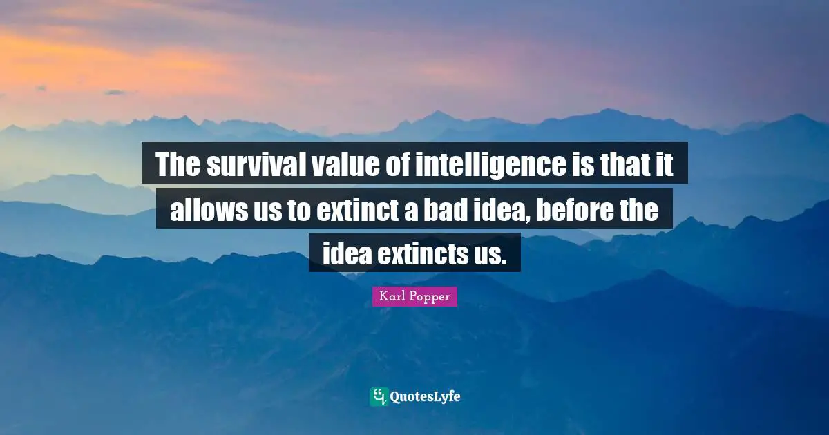 Karl Popper Quotes: "The survival value of intelligence is that it allows us to extinct a bad idea, before the idea extincts us."